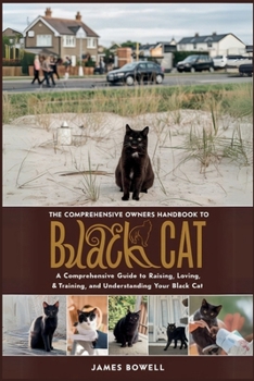THE COMPREHENSIVE OWNERS HANDBOOK TO BLACK CAT: A COMPREHENSIVE GUIDE TO RAISING, LOVING, TRAINING, AND UNDERSTANDING YOUR BLACK CAT