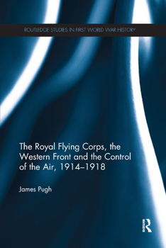 The Royal Flying Corps, the Western Front, and the Concept of the Control of the Air, 1914-18 - Book  of the Routledge Studies in First World War History