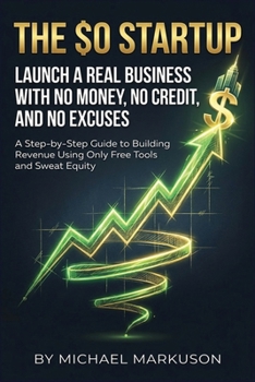 The $0 Startup: Launch a Real Business with No Money, No Credit, and No Excuses: A Step-by-Step Guide to Building Revenue Using Only Free Tools and Sweat Equity