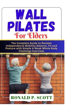 Wall Pilates for Elders: The Complete Guide to Reclaim Independence Mobility Balance, Fit and Posture with Simple 4-Week Whole Body Challenge E