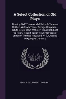 Paperback A Select Collection of Old Plays: Roaring Girl/ Thomas Middleton & Thomas Dekker -Widow's Tears/ George Chapman -White Devil/ John Webster - Hog Hath Book
