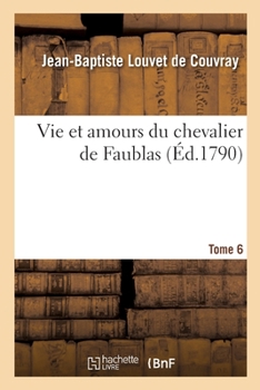 Vie Et Amours Du Chevalier de Faublas. Tome 6