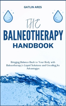 Paperback The Balneotherapy Handbook: Bringing Balance Back to Your Body with Balneotherapy's Liquid Solutions and Unveiling Its Advantages Book