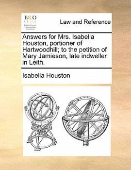 Paperback Answers for Mrs. Isabella Houston, Portioner of Hartwoodhill; To the Petition of Mary Jamieson, Late Indweller in Leith. Book