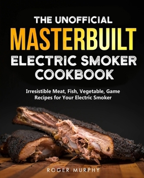 Paperback The Unofficial Masterbuilt Electric Smoker Cookbook: Amazing Recipes for Smoking Meat, Fish, Vegetable, Game with Your Electric Smoker Book