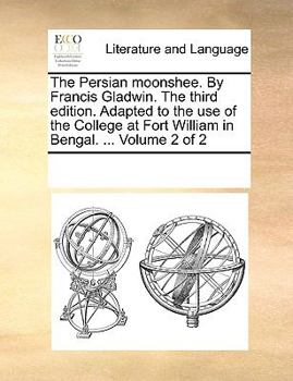 The Persian moonshee. By Francis Gladwin. The third edition. Adapted to the use of the College at Fort William in Bengal. ... Volume 2 of 2