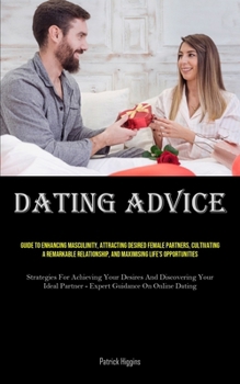 Paperback Dating Advice: Guide To Enhancing Masculinity, Attracting Desired Female Partners, Cultivating A Remarkable Relationship, And Maximis Book