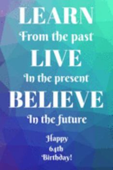 Learn From The Past Live In The Present Believe In The Future Happy 64th Birthday!: Learn From The Past 64th Birthday Card Quote Journal / Notebook / ... Gift (6 x 9 - 110 Blank Lined Pages)