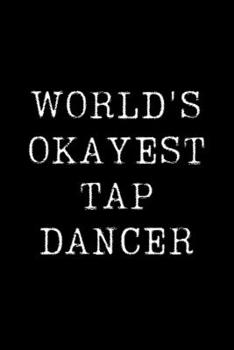 World's Okayest Tap Dancer: Blank Lined Journal For Taking Notes, Journaling, Funny Gift, Gag Gift For Coworker or Family Member