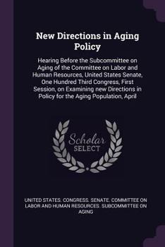 New Directions in Aging Policy: Hearing Before the Subcommittee on Aging of the Committee on Labor and Human Resources, United States Senate, One ... in Policy for the Aging Population, April