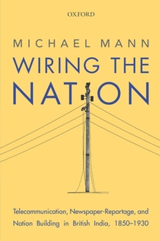 Hardcover Wiring the Nation: Telecommunication, Newspaper-Reportage, and Nation Building in British India, 1850-1930 Book