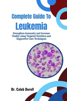 Complete Guide To Leukemia: Strengthen Immunity and Increase Vitality using Targeted Nutrition and Supportive Care Techniques