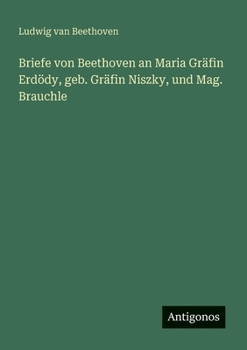 Briefe von Beethoven an Maria Gräfin Erdödy, geb. Gräfin Niszky, und Mag. Brauchle (German Edition)