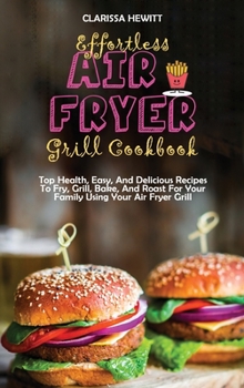 Hardcover Effortless Air Fryer Grill Cookbook: Top Health, Easy, And Delicious Recipes To Fry, Grill, Bake, And Roast For Your Family Using Your Air Fryer Grill Book