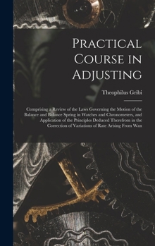 Hardcover Practical Course in Adjusting: Comprising a Review of the Laws Governing the Motion of the Balance and Balance Spring in Watches and Chronometers, an Book