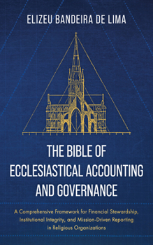 The Bible of Ecclesiastical Accounting and Governance: A Comprehensive Framework for Financial Stewardship, Institutional Integrity, and Mission-Driven Reporting in Religious Organizations