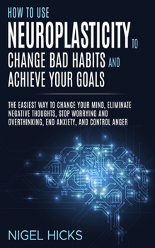 Paperback How To Use Neuroplasticity To Change Bad Habits And Achieve Your Goals: The Easiest Way To Change Your Mind, Eliminate Negative Thoughts, Stop Worryin Book