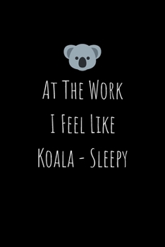 At the Work I Feel Like Koala - Sleepy: Journal to Writing and Drawing for Kids and Adults, Includes Facts about Koala Bears at Random Pages, Co Worker Gift