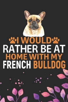 I Would Rather Be at Home with My French Bulldog: Cool French Bulldog Dog Journal Notebook - French Bulldog Puppy Lover Gifts – Funny French Bulldog ... Bulldog Owner Gifts. 6 x 9 in 120 pages