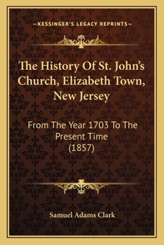 The History Of St. John’s Church, Elizabeth Town, New Jersey: From The Year 1703 To The Present Time