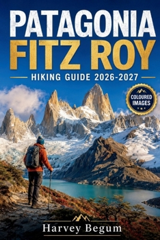 PATAGONIA FITZ ROY HIKING GUIDE 2026 – 2027: Trekking Routes, Laguna de los Tres, El Chalten Tips, and Day Itineraries for Independent Travelers