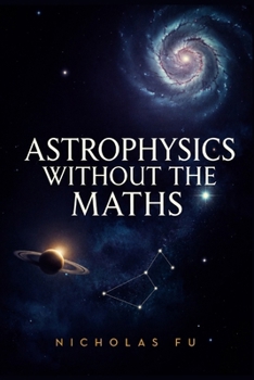 Paperback Astrophysics Without the Maths: Understand Black Holes, Space-Time, Galaxies, Cosmology, and the Universe Using Everyday Language and Simple Concepts Book