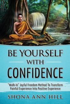 Paperback Be Yourself With Confidence: "Walk-In" Joyful Freedom Method To Transform Painful Experience Into Positive Experience Book