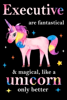 Executive are fantastical & magical, like a unicorn only  better, employee appreciation notebook: unicorn notebook, appreciation gifts for  coworkers with Lined and Blank Pages
