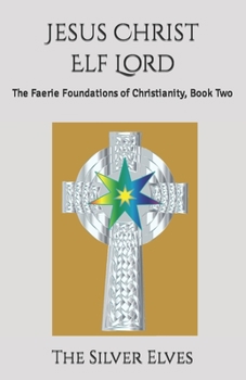 Jesus Christ Elf Lord: The Faerie Foundations of Christianity, Book Two