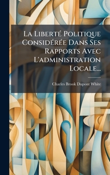 Hardcover La LibertÃ(c) Politique ConsidÃ(c)rÃ(c)e Dans Ses Rapports Avec L'administration Locale... [French] Book