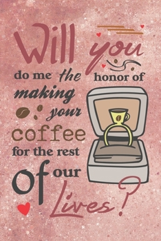 Will You Do Me the Honor of Making Your Coffee for the Rest of Our Lives? - Valentine Marriage Proposal Gift Notebook: Great surprise for your ... Notebook with luxurious rose gold cover!