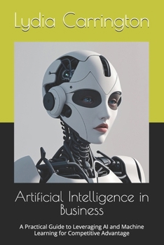 Paperback Artificial Intelligence in Business: A Practical Guide to Leveraging AI and Machine Learning for Competitive Advantage Book