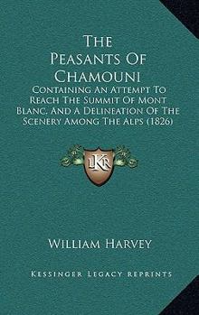 Paperback The Peasants Of Chamouni: Containing An Attempt To Reach The Summit Of Mont Blanc, And A Delineation Of The Scenery Among The Alps (1826) Book