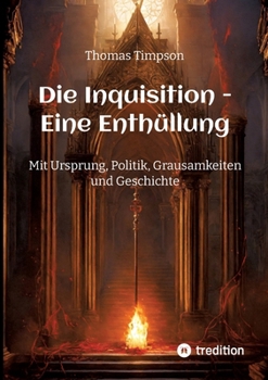 Die Inquisition - Eine Enthüllung: Mit Ursprung, Politik, Grausamkeiten und Geschichte (German Edition)