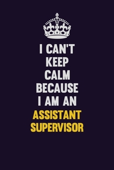 I can't Keep Calm Because I Am An Assistant Supervisor: Motivational and inspirational career blank lined gift notebook with matte finish