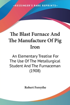 Paperback The Blast Furnace And The Manufacture Of Pig Iron: An Elementary Treatise For The Use Of The Metallurgical Student And The Furnaceman (1908) Book