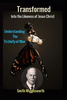 Paperback Smith Wigglesworth Transformed into the Likeness of Jesus Christ: Understanding the Tri-Unity of Man Book