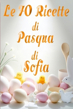 Paperback Le 70 Ricette di Pasqua di Sofia: Un Viaggio da nord a sud nei Sapori Pasquali: Antipasti, Primi, Secondi e Dolci [Italian] Book