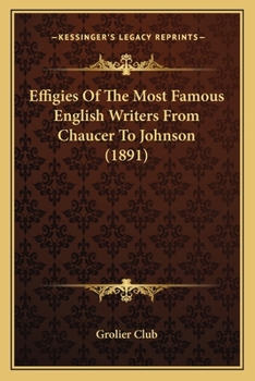 Effigies of the Most Famous English Writers from Chaucer to Johnson: Exhibited at the Grolier Club, New-York, December, 1891