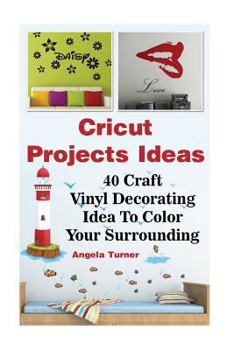 Paperback Cricut Projects Ideas 40 Craft Vinyl Decorating Ideas to Color Your Surrounding: (Cricut Decorations Ideas, Use Your Cricut Machine) Book