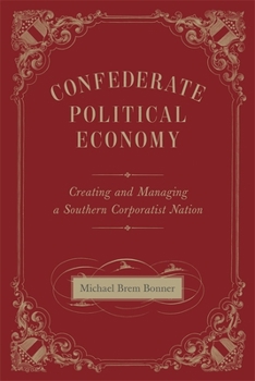 Confederate Political Economy: Creating and Managing a Southern Corporatist Nation (Conflicting Worlds: New Dimensions of the American Civil War) - Book  of the Conflicting Worlds: New Dimensions of the American Civil War