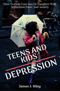 Teens And Kids Depression: How To Help Your Son Or Daughter With Separation Panic And Anxiety