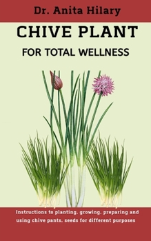 Paperback Chive Plant For Total Wellness: Instructions to planting, gowing, preparing and using chive plants, seeds for different purposes Book