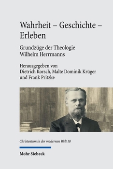 Wahrheit - Geschichte - Erleben. Grundzã1/4ge Der Theologie Wilhelm Herrmanns: Mit Einer Edition Der Vorlesung Wilhelm Herrmanns 'Die Wahrheit Der Chr