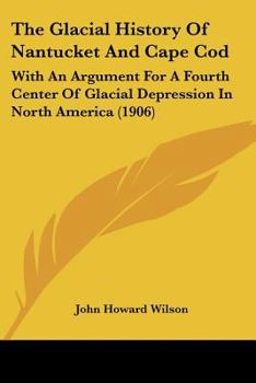 Paperback The Glacial History Of Nantucket And Cape Cod: With An Argument For A Fourth Center Of Glacial Depression In North America (1906) Book