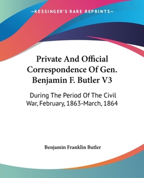 Private and Official Correspondence of Gen. Benjamin F. Butler: During the Period of the Civil War ... Privately Issued, Volume 3 - Book #3 of the Correspondence of Gen. Benjamin F. Butler