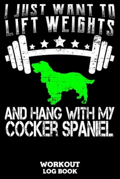 I Just Want To Lift Weights And Hang With My Cocker Spaniel Workout Log Book: Workout Log Book And Fitness Journal For The Gym, Track Your Cardio And Weights Progress, 6x9, 120 Pages