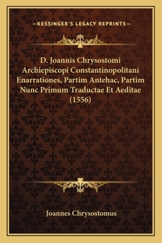 D. Joannis Chrysostomi Archiepiscopi Constantinopolitani Enarrationes, Partim Antehac, Partim Nunc Primum Traductae Et Aeditae (1556)