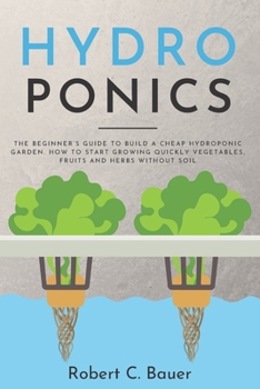 Hydroponics for Beginners: The 7 Cheapest and Most Space-Efficient Systems Explained Step By Step to Quickly Grow Herbs, Fruits and Vegetables at Home All-Year-Round