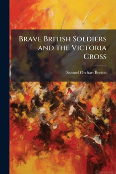 Brave British soldiers and the Victoria Cross; A general account of the regiments and men of the British Army, and stories of the brave deeds which won the prize for valour